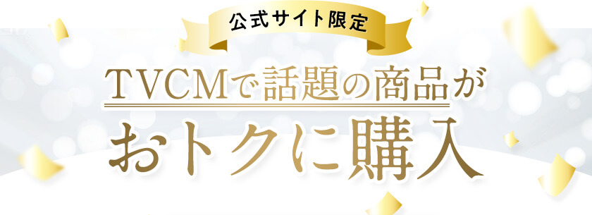 【公式サイト限定】TVCMで話題の商品がおトクに購入