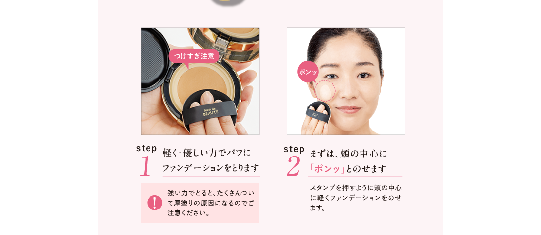 Point.1 軽く・優しい力でパフにファンデーションをとります Point.2 まずは、頬の中心に「ポンッ」とのせます