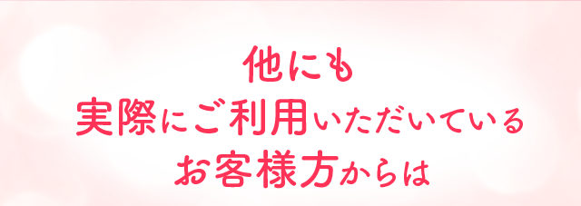 他にも実際にご利用いただいているお客様方からは
