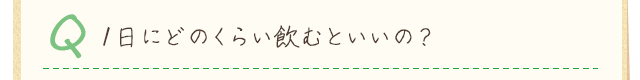 Q.1日にどのくらい飲むといいの？