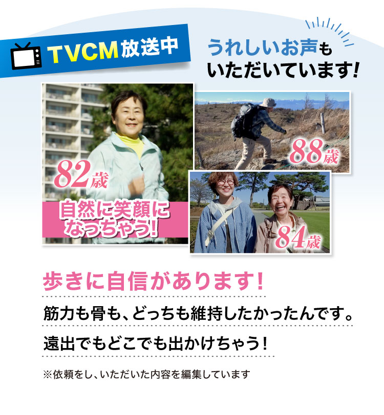 【TVCM放映中】うれしいお声もいただいています!歩きに自信があります!筋力も骨も、どっちも維持したかったんです。遠出でもどこでも出かけちゃう！