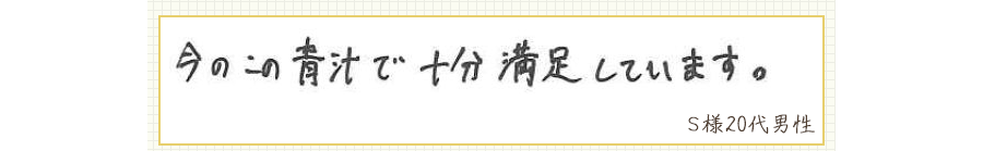 今のこの青汁で十分満足しています。【Ｓ様20代 男性】