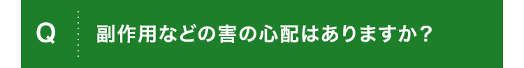Q.副作用などの害の心配はありますか？