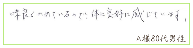 味良くのめているので、体に良好に感じています。【Ａ様80代 男性】