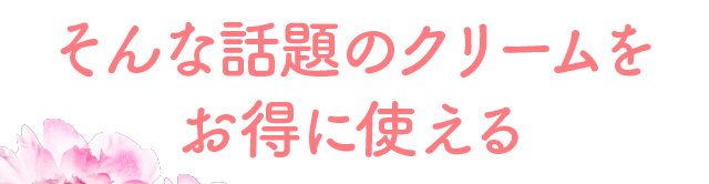 そんな話題のクリームをお得に使える