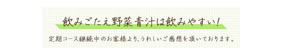 飲みごたえ野菜青汁は飲みやすい！定期コース継続中のお客様より、うれしいご感想を頂いております。