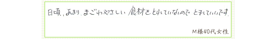 日頃、あまり、まごわやさしい食材をとれていないので、とれていいです。【Ｍ様40代 女性】