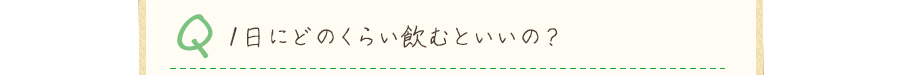 Q.1日にどのくらい飲むといいの？