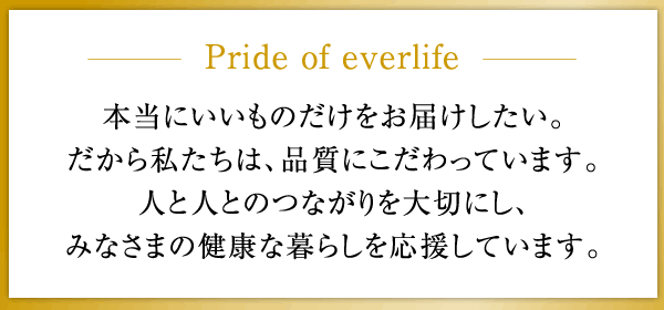 本当にいいものだけをお届けしたい。だから私たちは、品質にこだわっています。人と人とのつながりを大切にし、みなさまの健康な暮らしを応援しています。