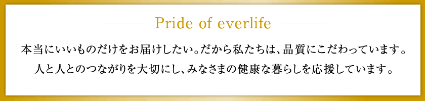 本当にいいものだけをお届けしたい。だから私たちは、品質にこだわっています。人と人とのつながりを大切にし、みなさまの健康な暮らしを応援しています。