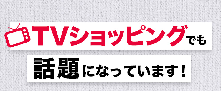  TVショッピングでも話題になっています！