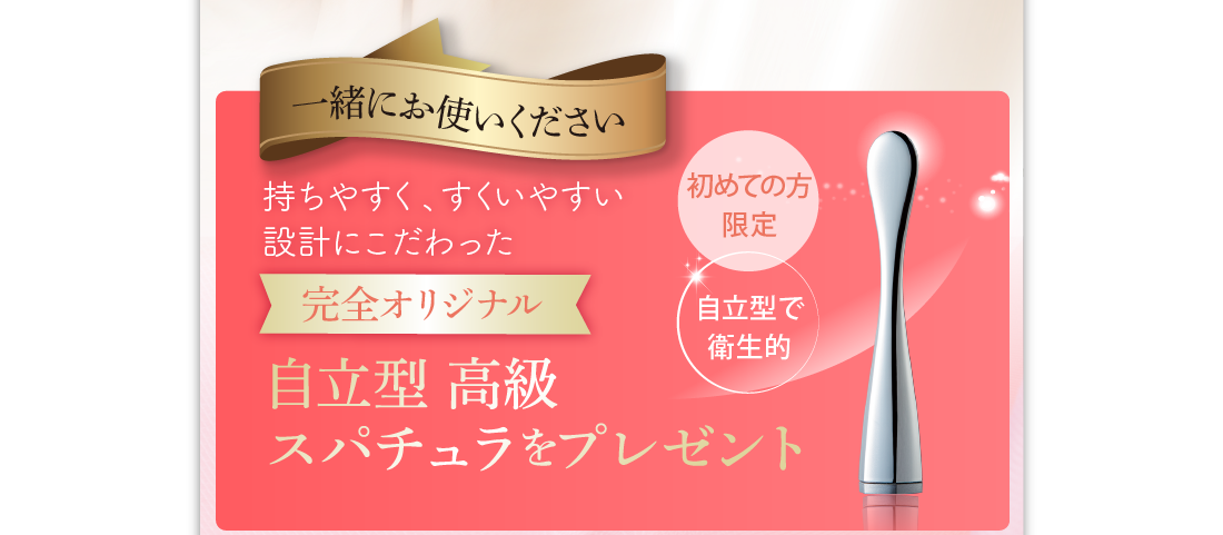 一緒にお使いください　持ちやすく、すくいやすい設計にこだわった完全オリジナル　自立型高級スパチュラをプレゼント　初めての方限定　自立型で衛生的