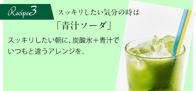 Recipe3 スッキリしたい気分の時は「青汁ソーダ」スッキリしたい朝に、炭酸水＋青汁でいつもと違うアレンジを。