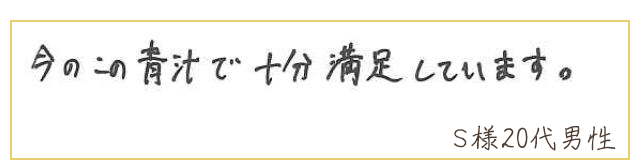 今のこの青汁で十分満足しています。【Ｓ様20代 男性】