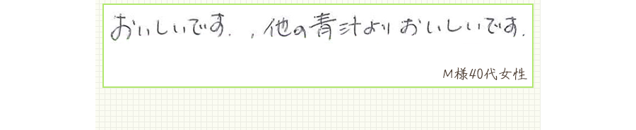 おいしいです。他の青汁よりおいしいです。【Ｍ様40代 女性】