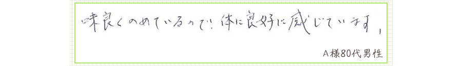 味良くのめているので、体に良好に感じています。【Ａ様80代 男性】